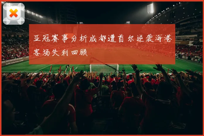 亚冠赛事分析成都遭首尔逆袭海港客场失利回顾