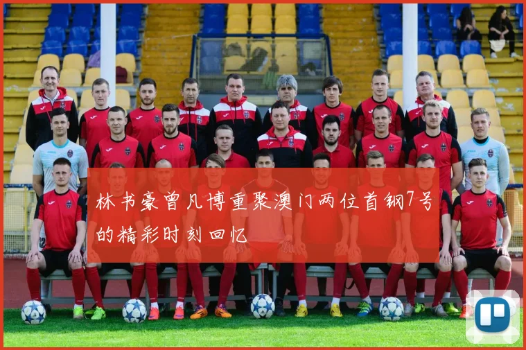 林书豪曾凡博重聚澳门两位首钢7号的精彩时刻回忆