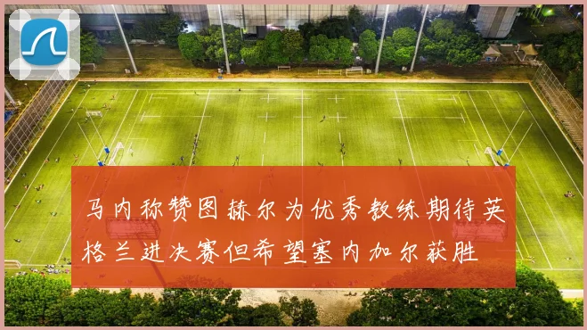 马内称赞图赫尔为优秀教练期待英格兰进决赛但希望塞内加尔获胜