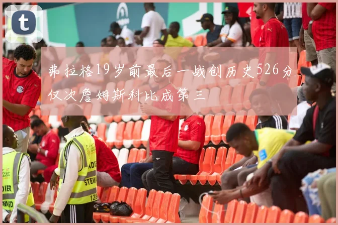 弗拉格19岁前最后一战创历史526分仅次詹姆斯科比成第三