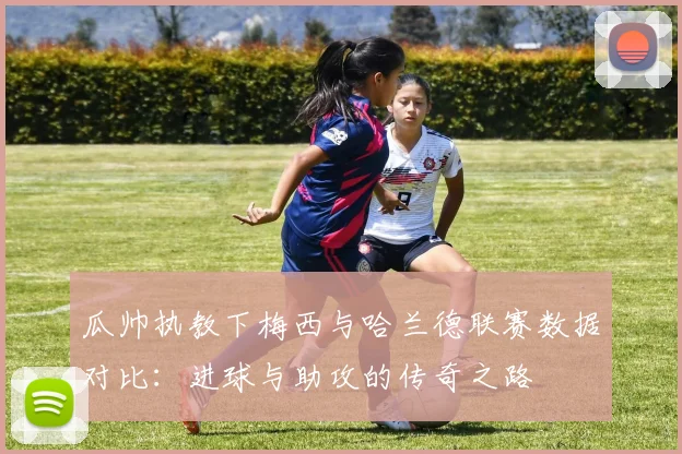 瓜帅执教下梅西与哈兰德联赛数据对比：进球与助攻的传奇之路