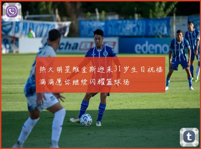 热火明星维金斯迎来31岁生日祝福满满愿你继续闪耀篮球场