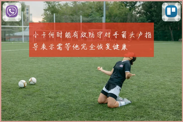 小卡何时能有效防守对手箭头卢指导表示需等他完全恢复健康