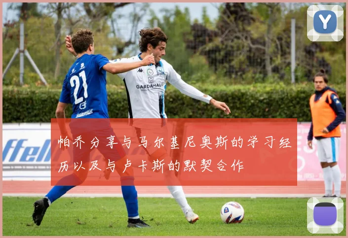 帕乔分享与马尔基尼奥斯的学习经历以及与卢卡斯的默契合作