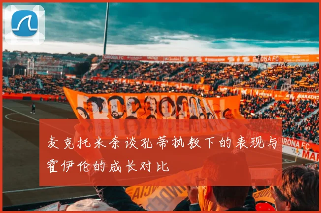 麦克托米奈谈孔蒂执教下的表现与霍伊伦的成长对比
