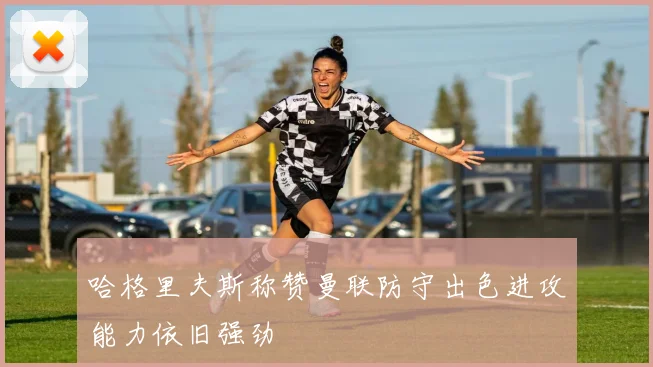 哈格里夫斯称赞曼联防守出色进攻能力依旧强劲