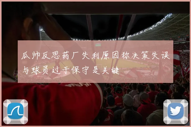 瓜帅反思药厂失利原因称决策失误与球员过于保守是关键
