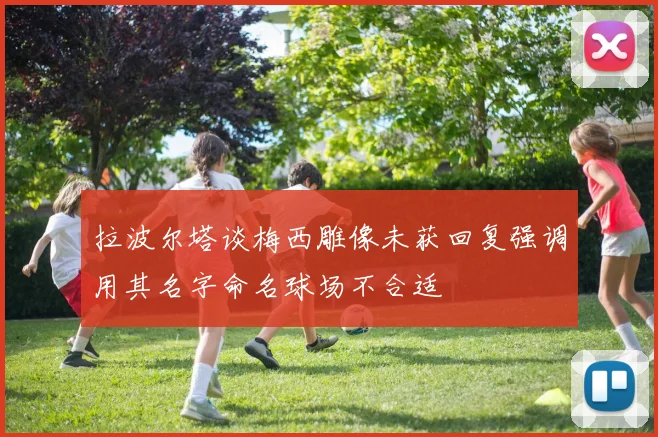 拉波尔塔谈梅西雕像未获回复强调用其名字命名球场不合适