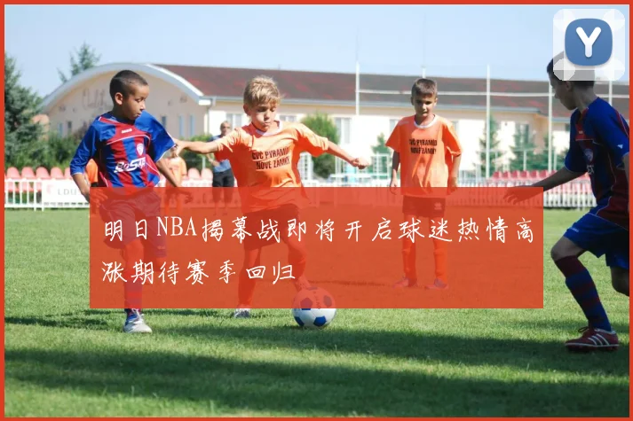 明日NBA揭幕战即将开启球迷热情高涨期待赛季回归