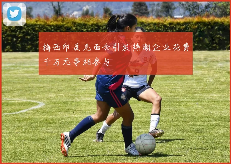 梅西印度见面会引发热潮企业花费千万元争相参与