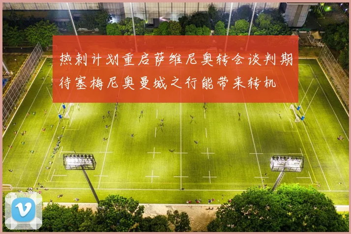 热刺计划重启萨维尼奥转会谈判期待塞梅尼奥曼城之行能带来转机