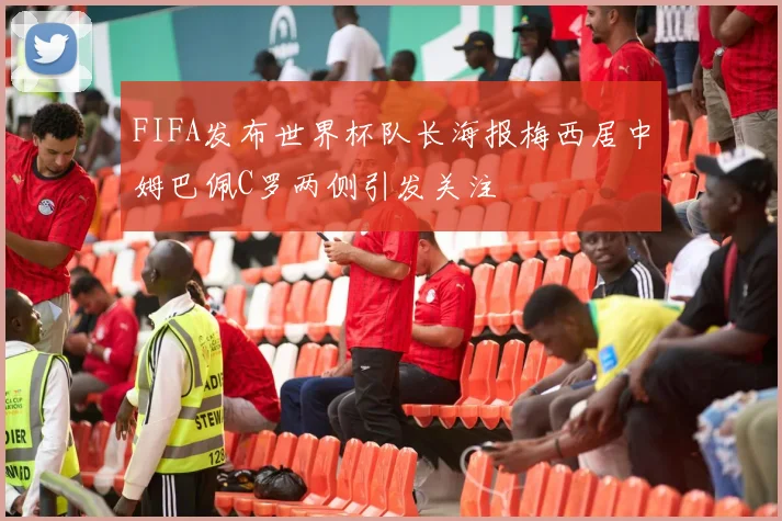 FIFA发布世界杯队长海报梅西居中姆巴佩C罗两侧引发关注