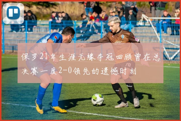 保罗21年生涯无缘夺冠回顾曾在总决赛一度2-0领先的遗憾时刻