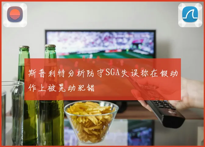 斯普利特分析防守SGA失误称在假动作上被晃动犯错