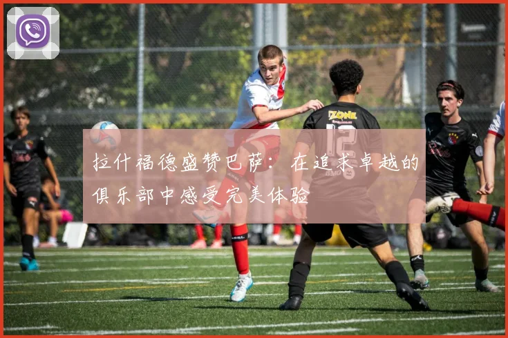 拉什福德盛赞巴萨：在追求卓越的俱乐部中感受完美体验