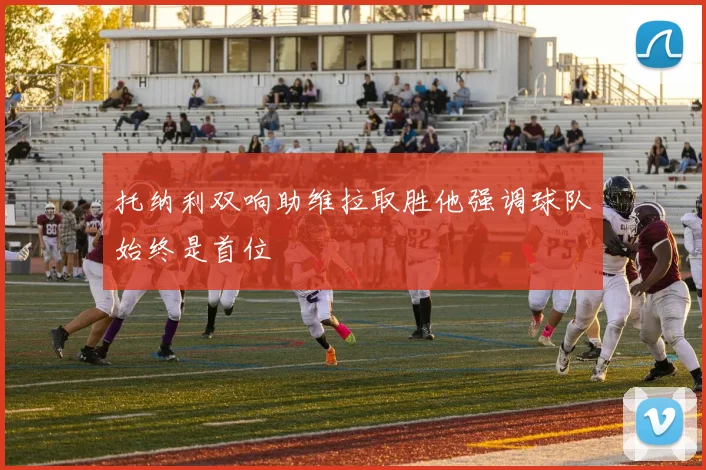 托纳利双响助维拉取胜他强调球队始终是首位