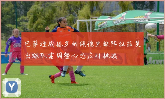 巴萨迎战赫罗纳佩德里缺阵拉菲复出球队需调整心态应对挑战