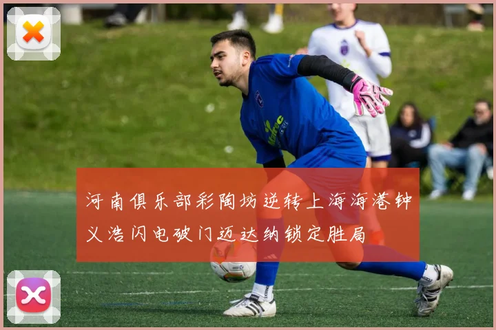 河南俱乐部彩陶坊逆转上海海港钟义浩闪电破门迈达纳锁定胜局