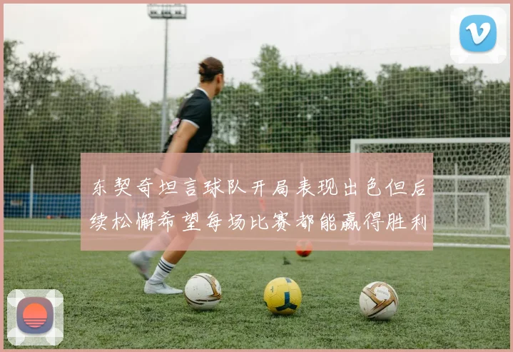 东契奇坦言球队开局表现出色但后续松懈希望每场比赛都能赢得胜利