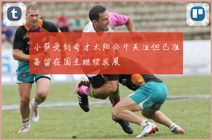 小萨受到奇才太阳公牛关注但已准备留在国王继续发展