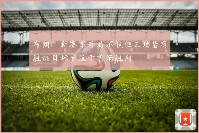 布朗：新赛季开局不佳但三场皆有胜机目标专注于首场胜利