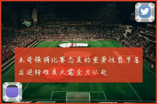 米奇强调比赛态度的重要性首节落后逆转难度大需全力以赴