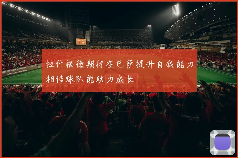 拉什福德期待在巴萨提升自我能力相信球队能助力成长