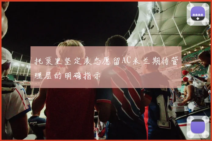 托莫里坚定表态愿留AC米兰期待管理层的明确指示