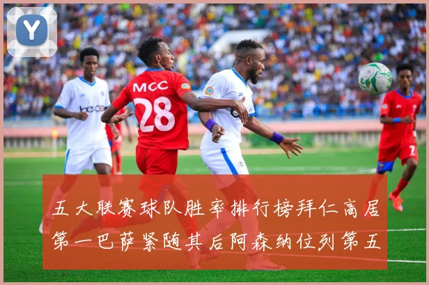 五大联赛球队胜率排行榜拜仁高居第一巴萨紧随其后阿森纳位列第五