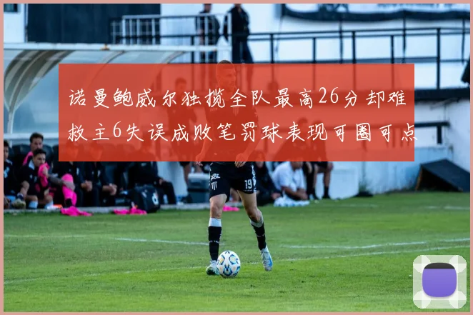 诺曼鲍威尔独揽全队最高26分却难救主6失误成败笔罚球表现可圈可点