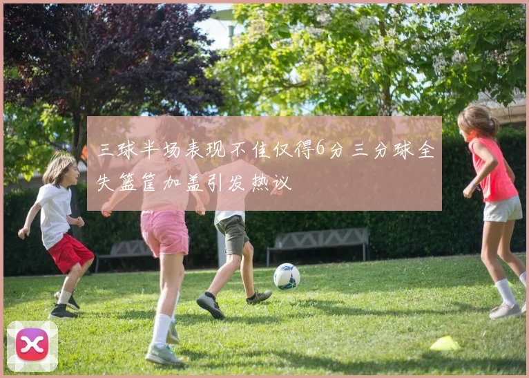 三球半场表现不佳仅得6分三分球全失篮筐加盖引发热议