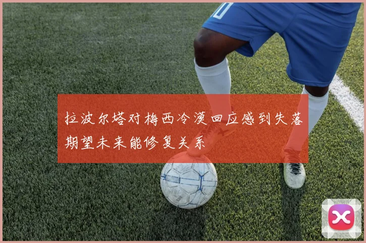 拉波尔塔对梅西冷漠回应感到失落期望未来能修复关系