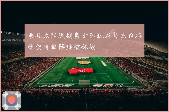 明日太阳迎战爵士队狄龙与杰伦格林仍将缺阵继续休战