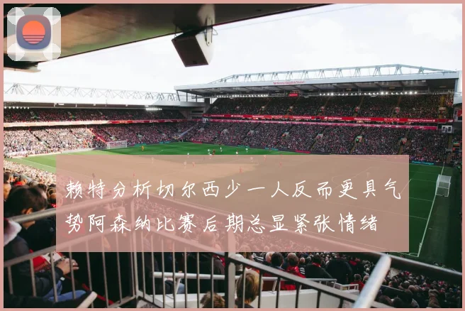 赖特分析切尔西少一人反而更具气势阿森纳比赛后期总显紧张情绪