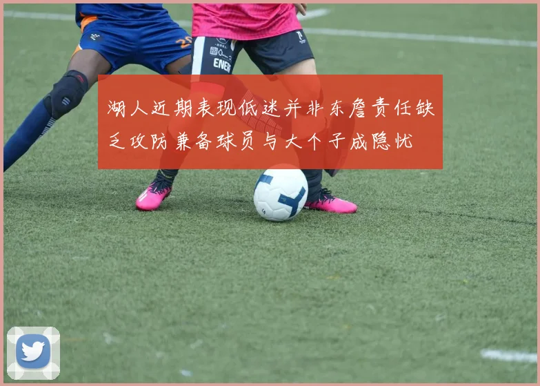 湖人近期表现低迷并非东詹责任缺乏攻防兼备球员与大个子成隐忧