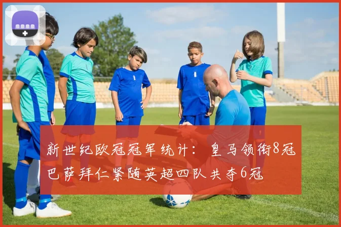 新世纪欧冠冠军统计：皇马领衔8冠巴萨拜仁紧随英超四队共夺6冠