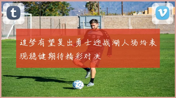 追梦有望复出勇士迎战湖人场均表现稳健期待精彩对决