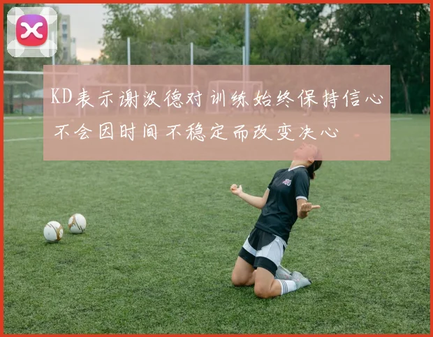 KD表示谢泼德对训练始终保持信心不会因时间不稳定而改变决心