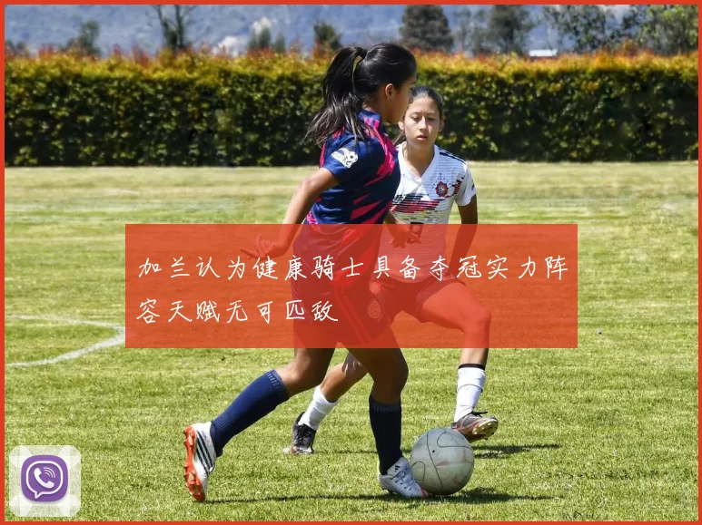 加兰认为健康骑士具备夺冠实力阵容天赋无可匹敌