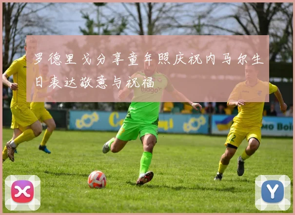 罗德里戈分享童年照庆祝内马尔生日表达敬意与祝福