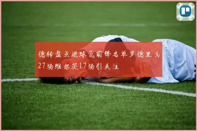 德转盘点进球荒前锋名单罗德里戈27场维尔茨17场引关注