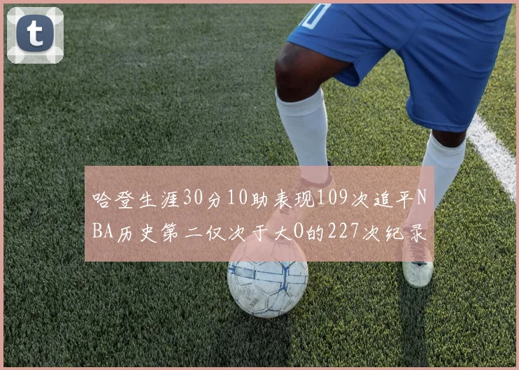 哈登生涯30分10助表现109次追平NBA历史第二仅次于大O的227次纪录