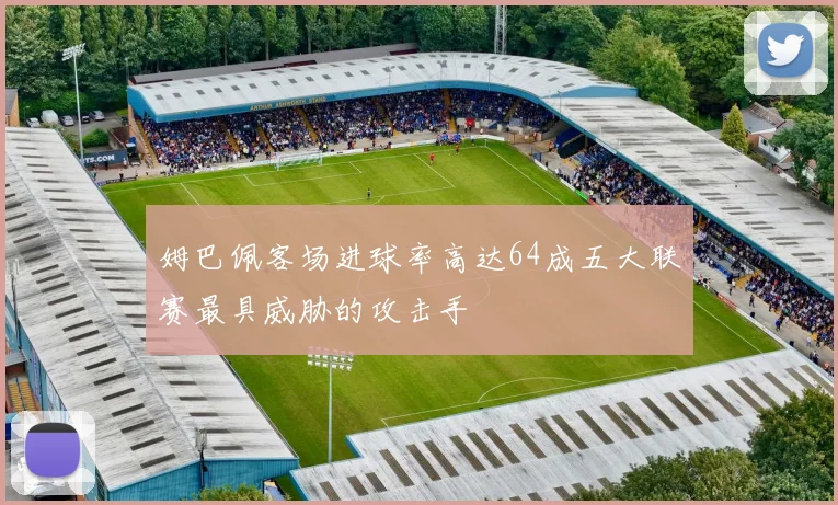 姆巴佩客场进球率高达64成五大联赛最具威胁的攻击手