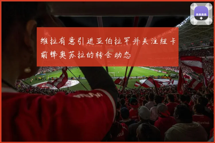 维拉有意引进亚伯拉罕并关注纽卡前锋奥苏拉的转会动态