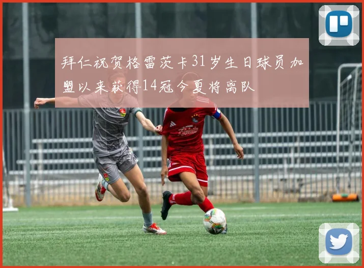 拜仁祝贺格雷茨卡31岁生日球员加盟以来获得14冠今夏将离队
