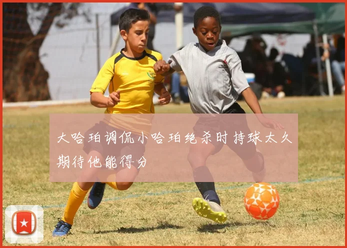 大哈珀调侃小哈珀绝杀时持球太久期待他能得分