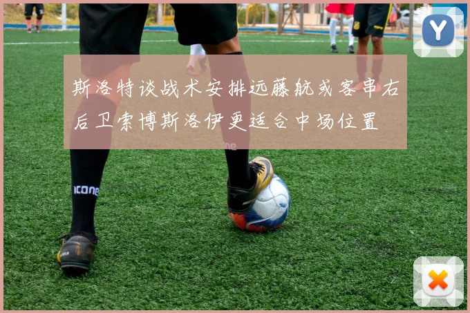 斯洛特谈战术安排远藤航或客串右后卫索博斯洛伊更适合中场位置