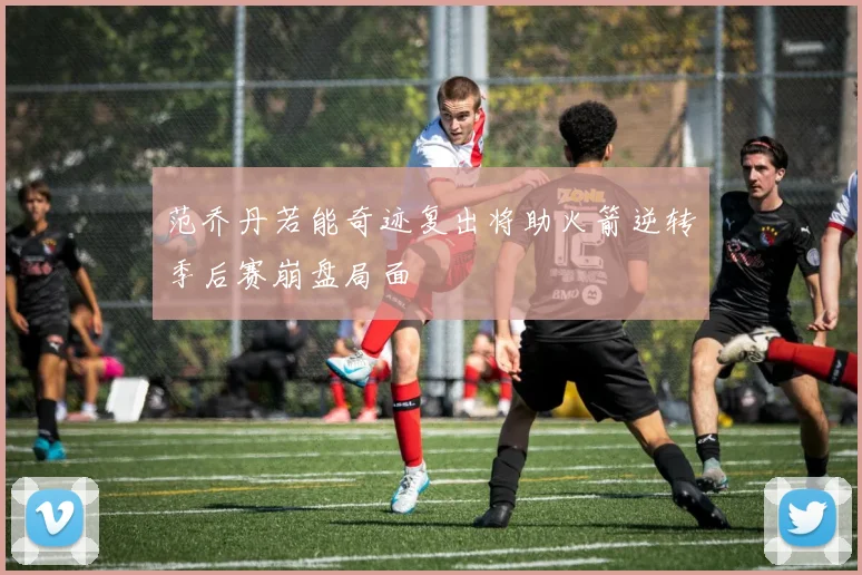 范乔丹若能奇迹复出将助火箭逆转季后赛崩盘局面