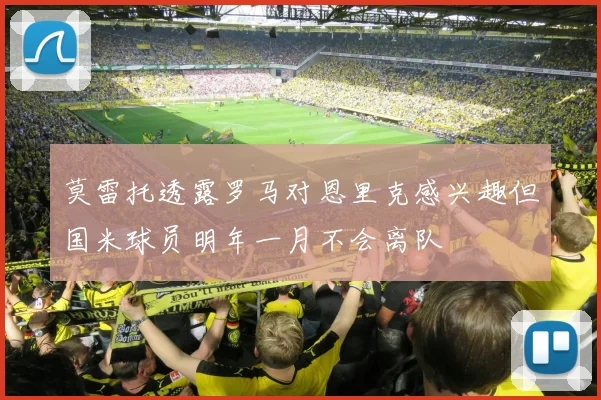 莫雷托透露罗马对恩里克感兴趣但国米球员明年一月不会离队