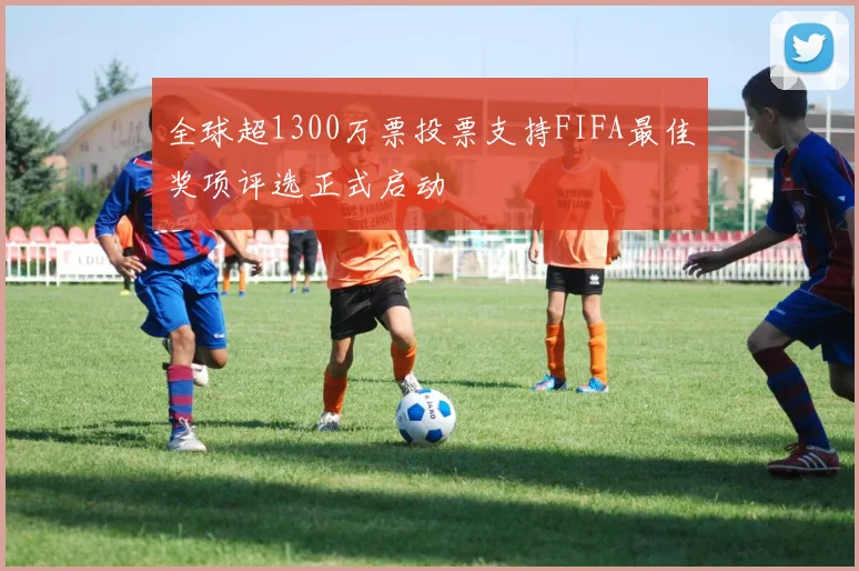 全球超1300万票投票支持FIFA最佳奖项评选正式启动